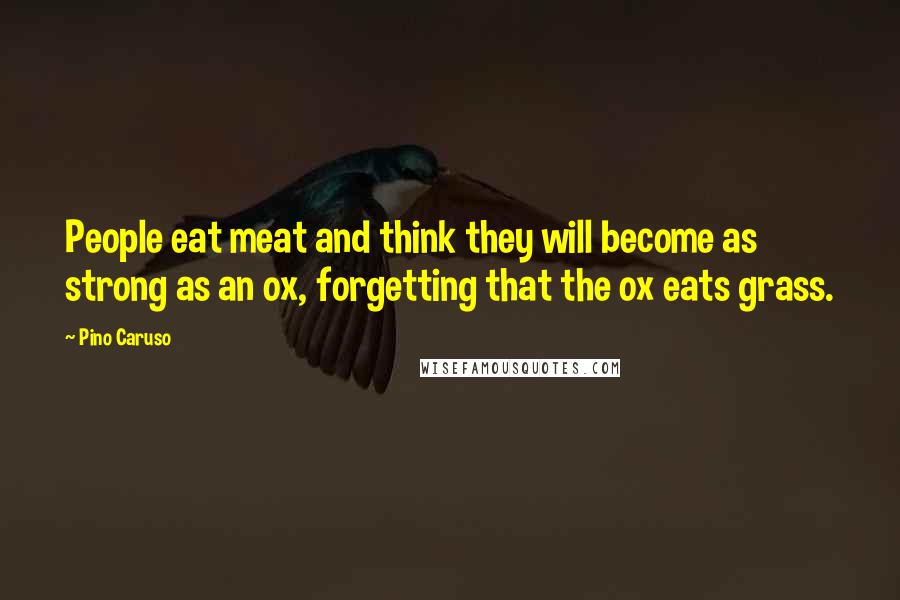 Pino Caruso Quotes: People eat meat and think they will become as strong as an ox, forgetting that the ox eats grass.