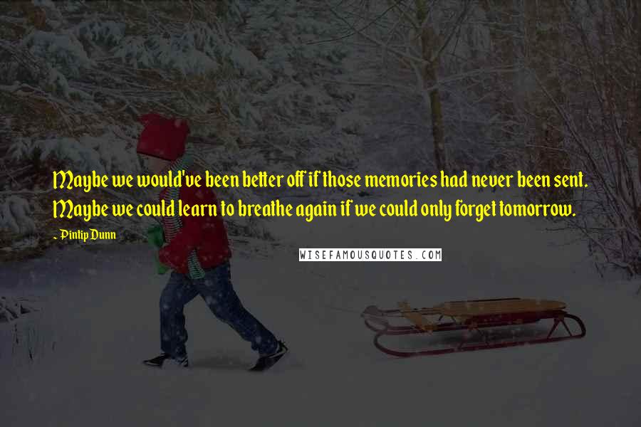 Pintip Dunn Quotes: Maybe we would've been better off if those memories had never been sent. Maybe we could learn to breathe again if we could only forget tomorrow.