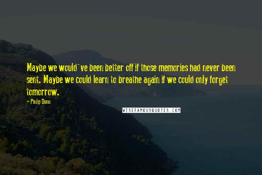 Pintip Dunn Quotes: Maybe we would've been better off if those memories had never been sent. Maybe we could learn to breathe again if we could only forget tomorrow.