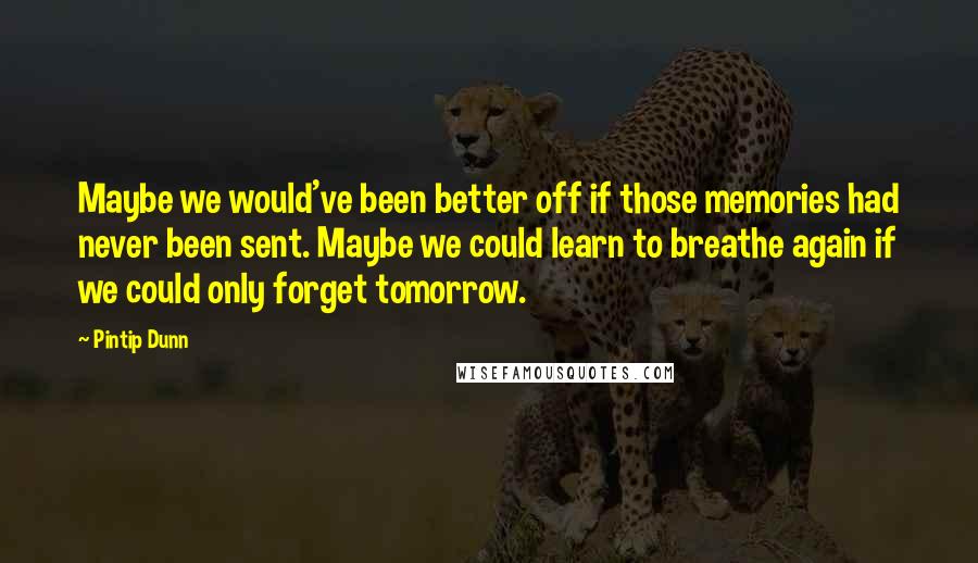 Pintip Dunn Quotes: Maybe we would've been better off if those memories had never been sent. Maybe we could learn to breathe again if we could only forget tomorrow.