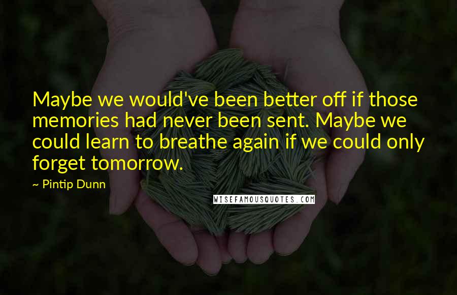 Pintip Dunn Quotes: Maybe we would've been better off if those memories had never been sent. Maybe we could learn to breathe again if we could only forget tomorrow.
