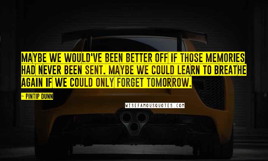 Pintip Dunn Quotes: Maybe we would've been better off if those memories had never been sent. Maybe we could learn to breathe again if we could only forget tomorrow.