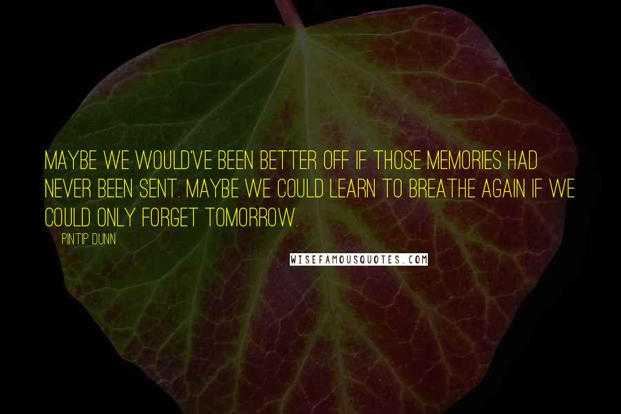 Pintip Dunn Quotes: Maybe we would've been better off if those memories had never been sent. Maybe we could learn to breathe again if we could only forget tomorrow.