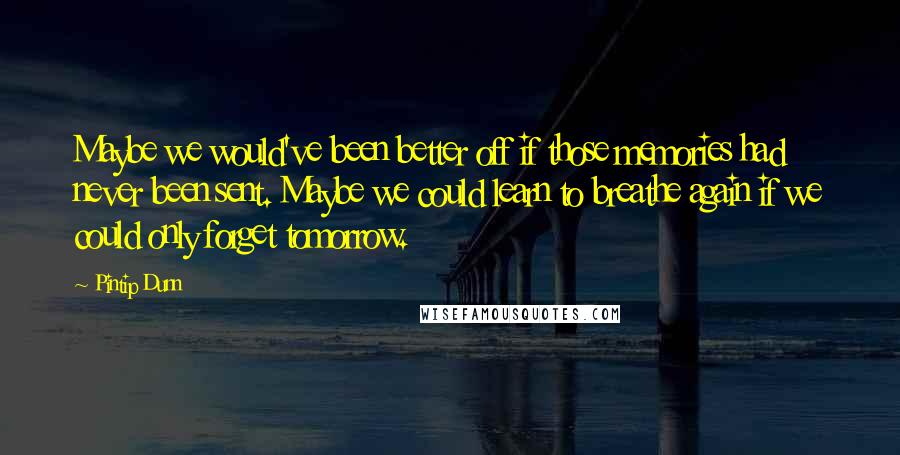 Pintip Dunn Quotes: Maybe we would've been better off if those memories had never been sent. Maybe we could learn to breathe again if we could only forget tomorrow.