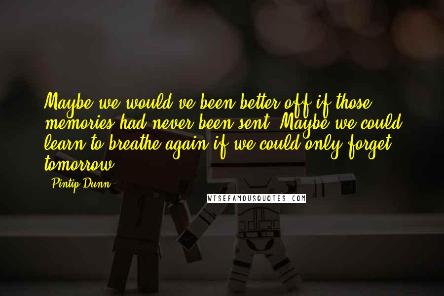 Pintip Dunn Quotes: Maybe we would've been better off if those memories had never been sent. Maybe we could learn to breathe again if we could only forget tomorrow.