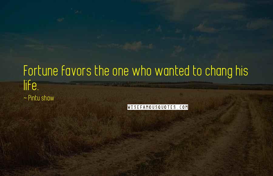 Pintu Shaw Quotes: Fortune favors the one who wanted to chang his life.