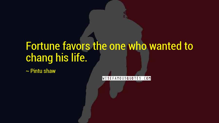 Pintu Shaw Quotes: Fortune favors the one who wanted to chang his life.