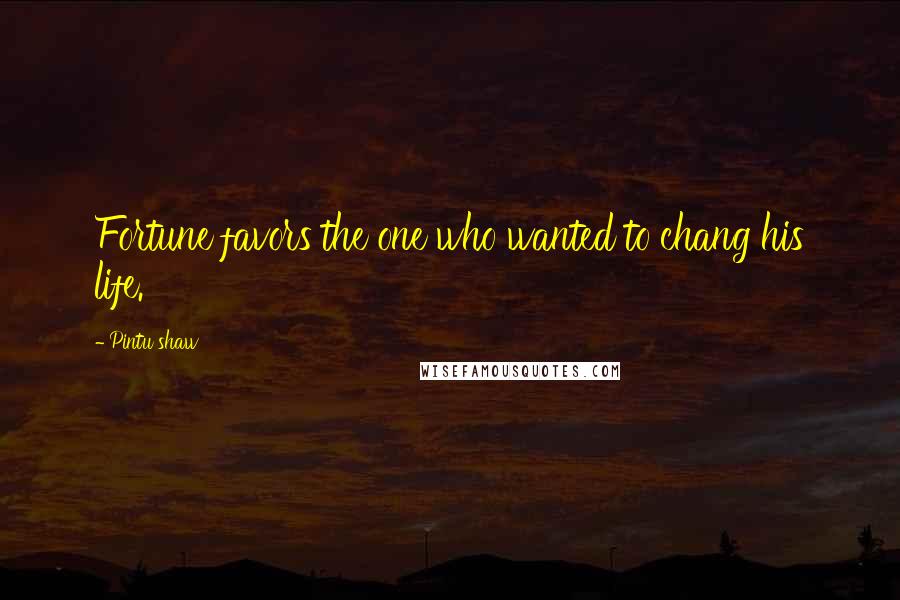 Pintu Shaw Quotes: Fortune favors the one who wanted to chang his life.