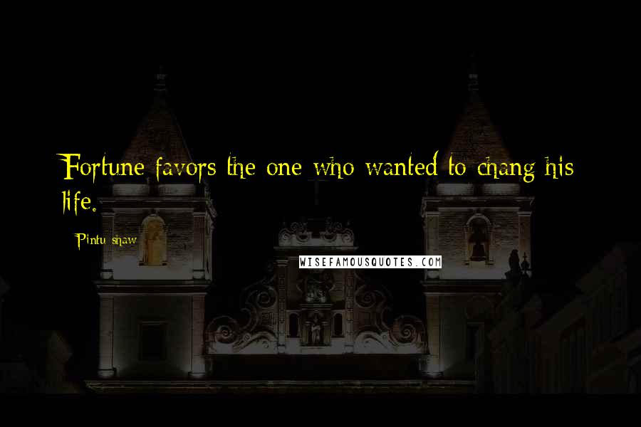 Pintu Shaw Quotes: Fortune favors the one who wanted to chang his life.