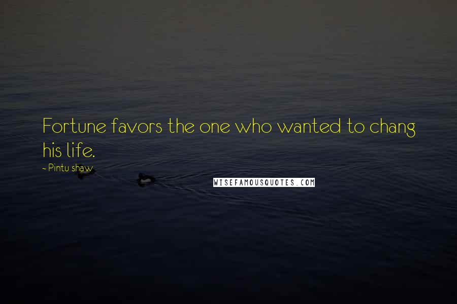 Pintu Shaw Quotes: Fortune favors the one who wanted to chang his life.