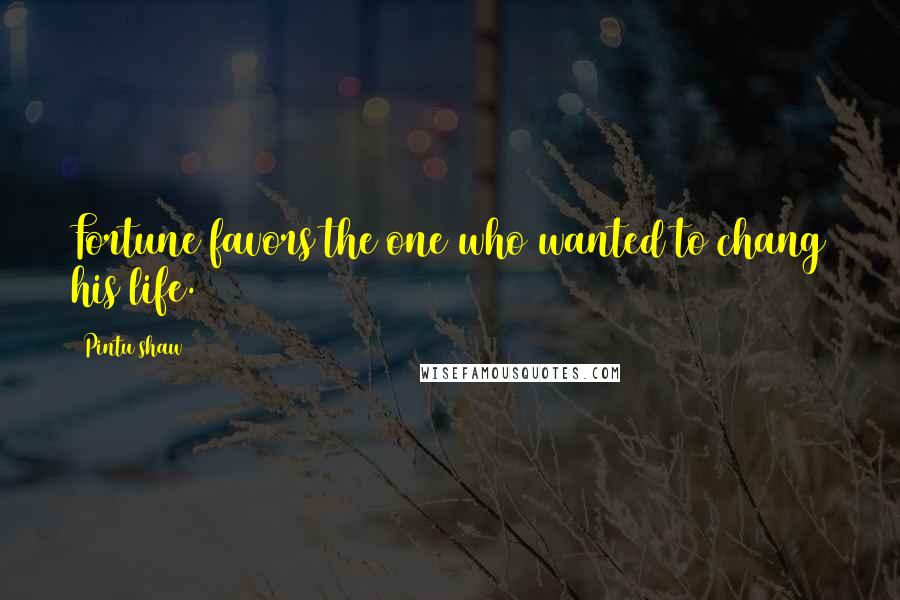 Pintu Shaw Quotes: Fortune favors the one who wanted to chang his life.