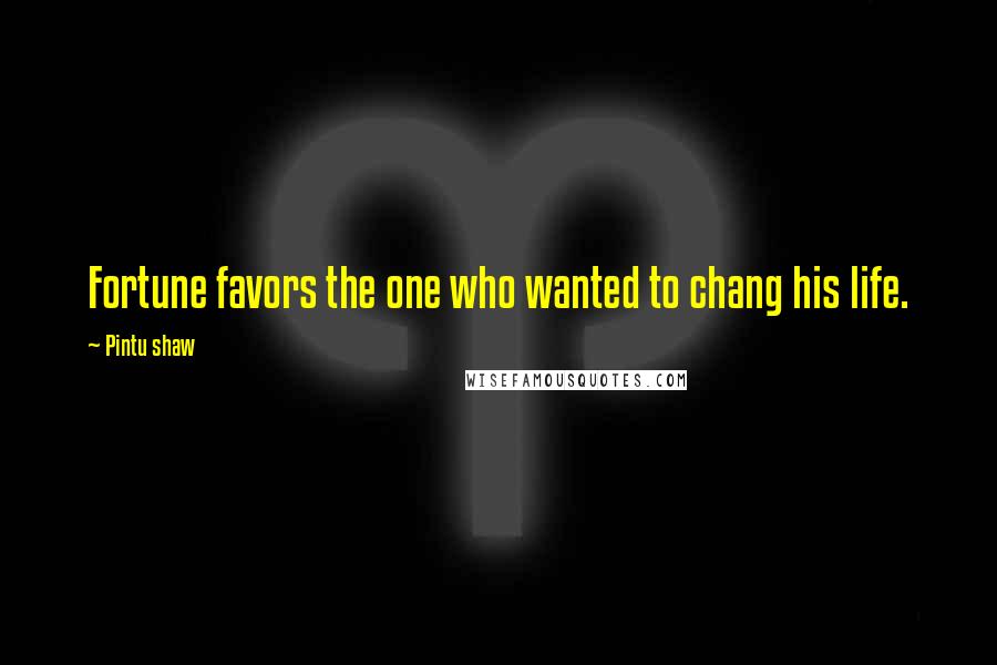 Pintu Shaw Quotes: Fortune favors the one who wanted to chang his life.