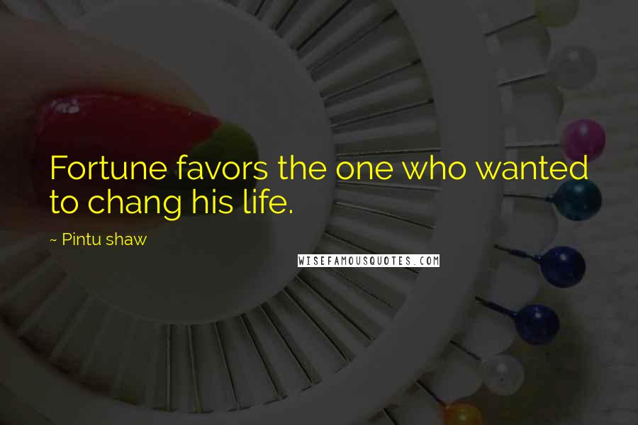 Pintu Shaw Quotes: Fortune favors the one who wanted to chang his life.