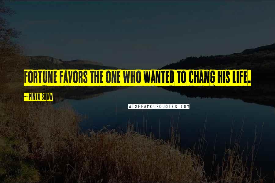 Pintu Shaw Quotes: Fortune favors the one who wanted to chang his life.