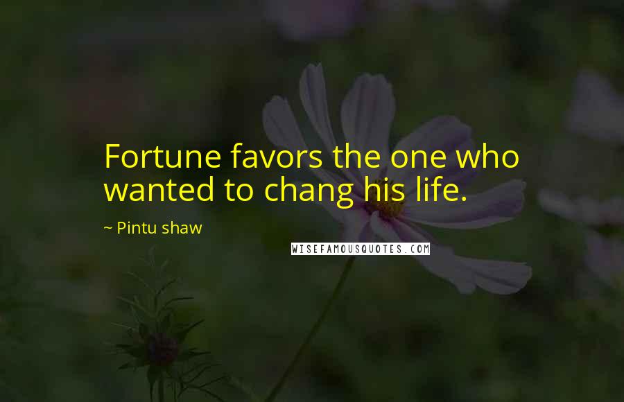 Pintu Shaw Quotes: Fortune favors the one who wanted to chang his life.