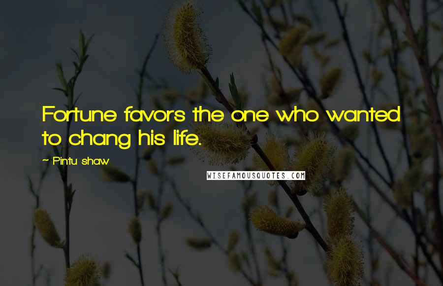 Pintu Shaw Quotes: Fortune favors the one who wanted to chang his life.
