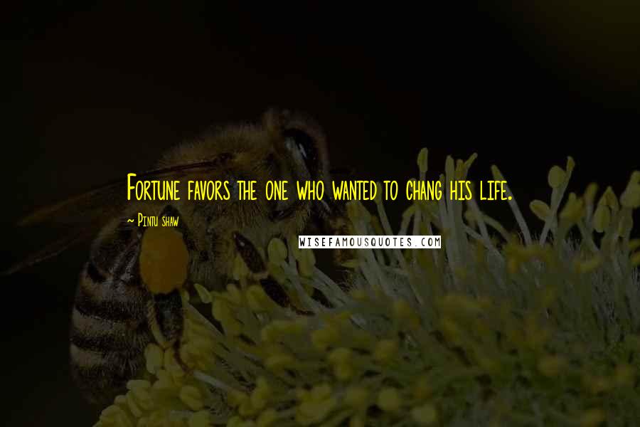 Pintu Shaw Quotes: Fortune favors the one who wanted to chang his life.