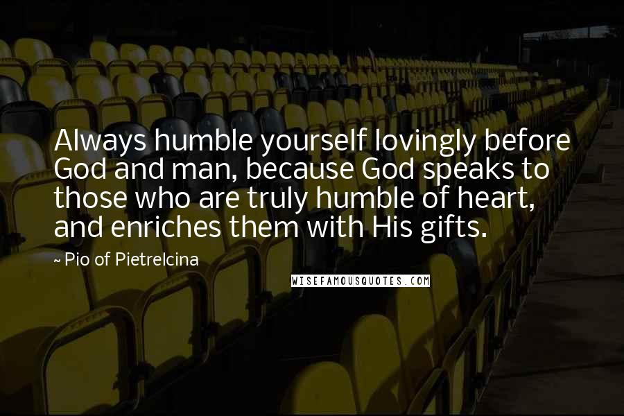 Pio Of Pietrelcina Quotes: Always humble yourself lovingly before God and man, because God speaks to those who are truly humble of heart, and enriches them with His gifts.