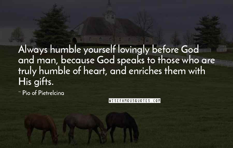 Pio Of Pietrelcina Quotes: Always humble yourself lovingly before God and man, because God speaks to those who are truly humble of heart, and enriches them with His gifts.