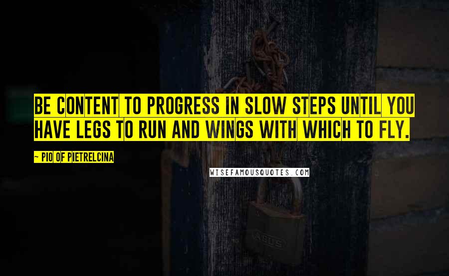 Pio Of Pietrelcina Quotes: Be content to progress in slow steps until you have legs to run and wings with which to fly.