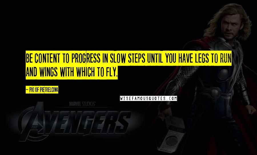 Pio Of Pietrelcina Quotes: Be content to progress in slow steps until you have legs to run and wings with which to fly.