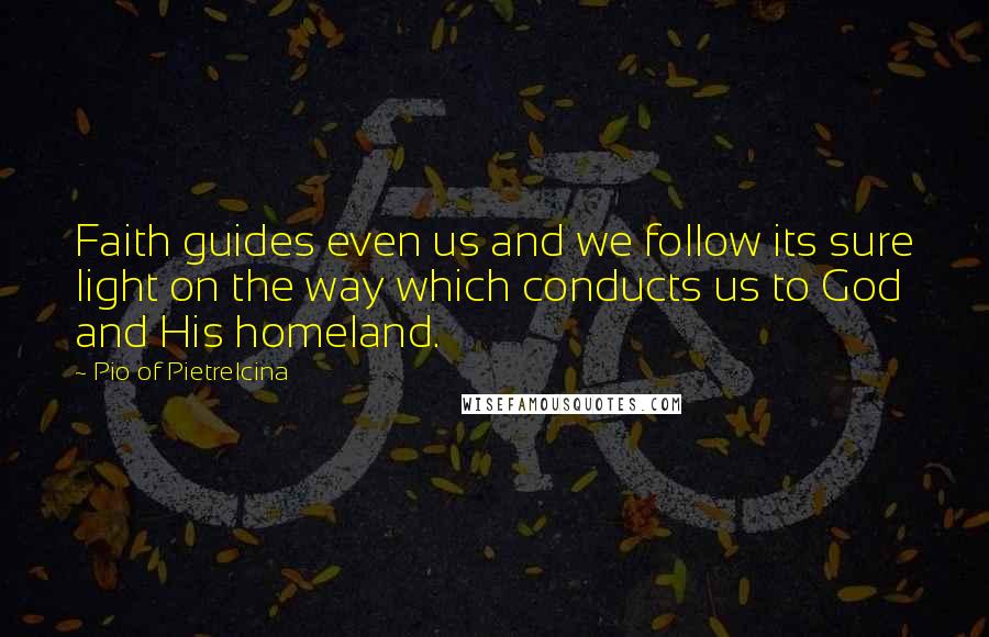 Pio Of Pietrelcina Quotes: Faith guides even us and we follow its sure light on the way which conducts us to God and His homeland.