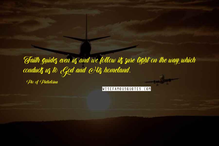 Pio Of Pietrelcina Quotes: Faith guides even us and we follow its sure light on the way which conducts us to God and His homeland.