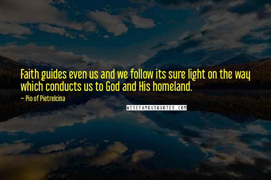 Pio Of Pietrelcina Quotes: Faith guides even us and we follow its sure light on the way which conducts us to God and His homeland.