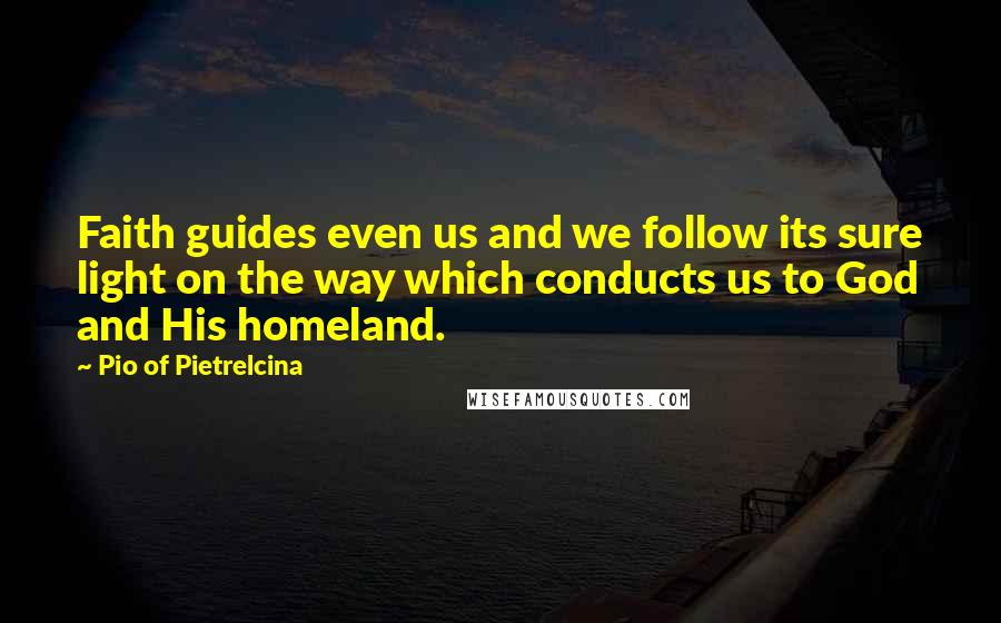 Pio Of Pietrelcina Quotes: Faith guides even us and we follow its sure light on the way which conducts us to God and His homeland.