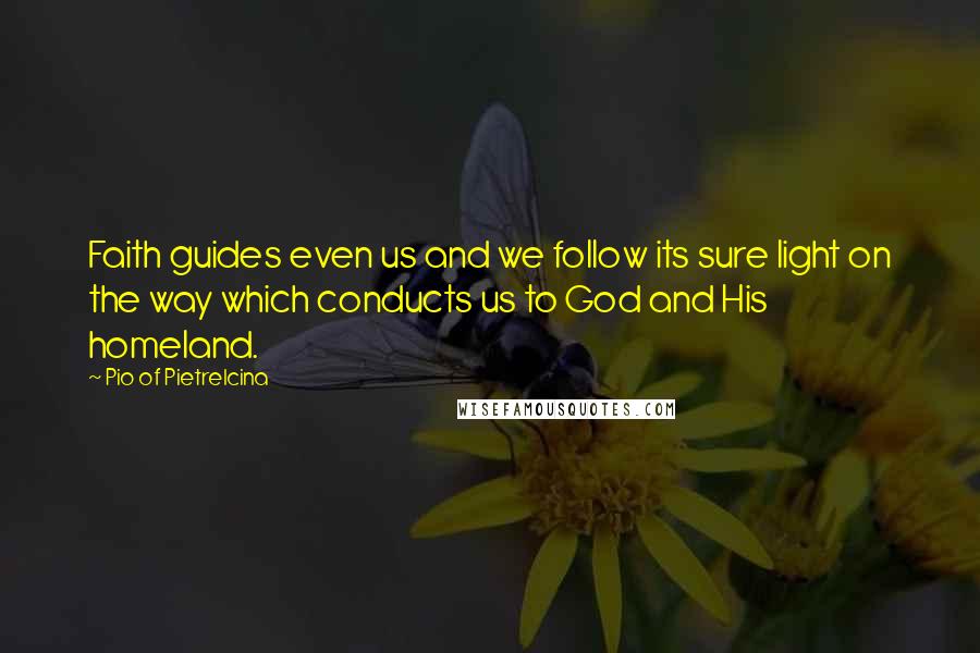 Pio Of Pietrelcina Quotes: Faith guides even us and we follow its sure light on the way which conducts us to God and His homeland.