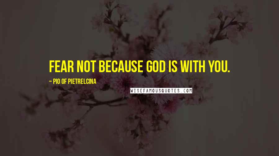 Pio Of Pietrelcina Quotes: Fear not because God is with you.