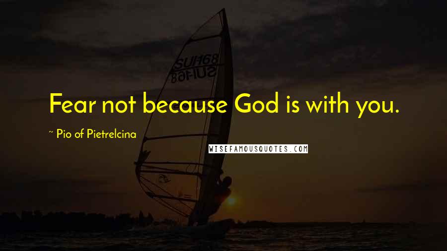 Pio Of Pietrelcina Quotes: Fear not because God is with you.