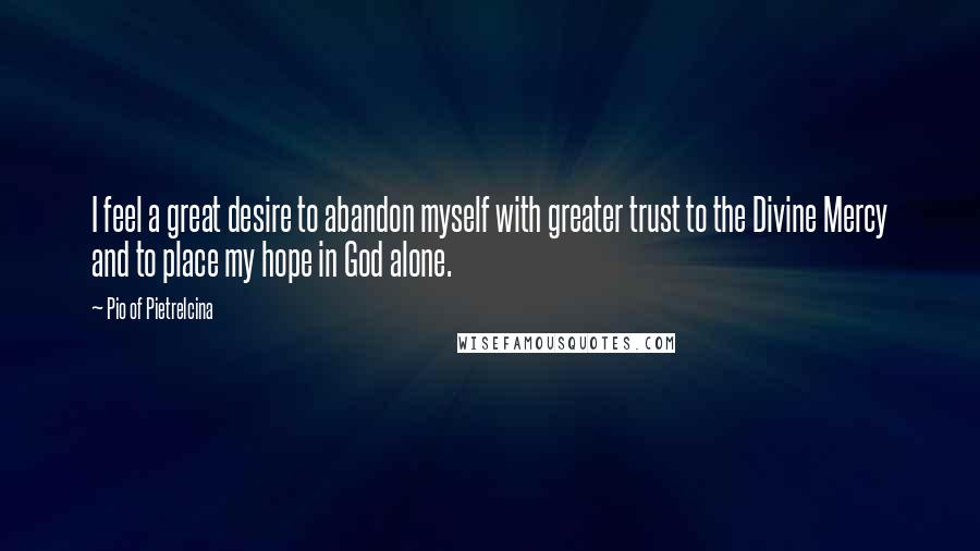 Pio Of Pietrelcina Quotes: I feel a great desire to abandon myself with greater trust to the Divine Mercy and to place my hope in God alone.