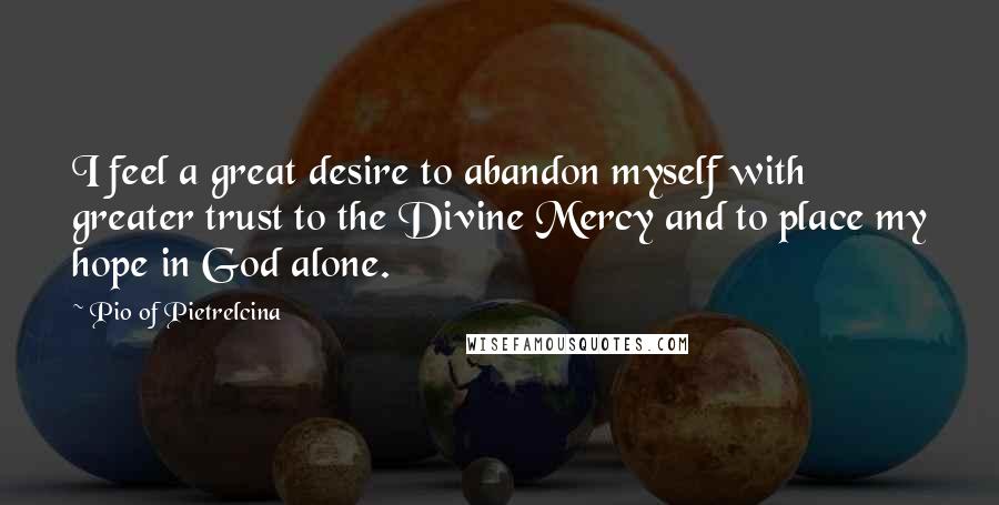 Pio Of Pietrelcina Quotes: I feel a great desire to abandon myself with greater trust to the Divine Mercy and to place my hope in God alone.