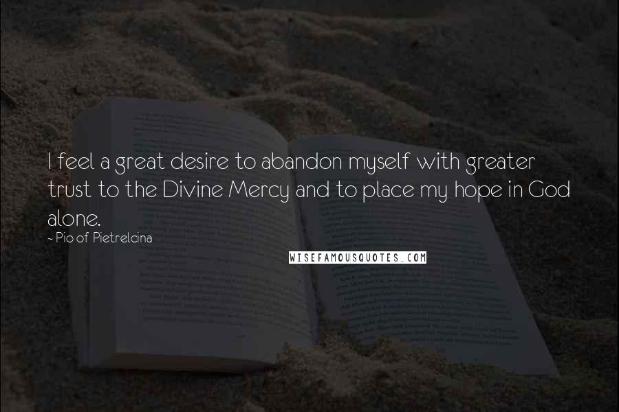 Pio Of Pietrelcina Quotes: I feel a great desire to abandon myself with greater trust to the Divine Mercy and to place my hope in God alone.