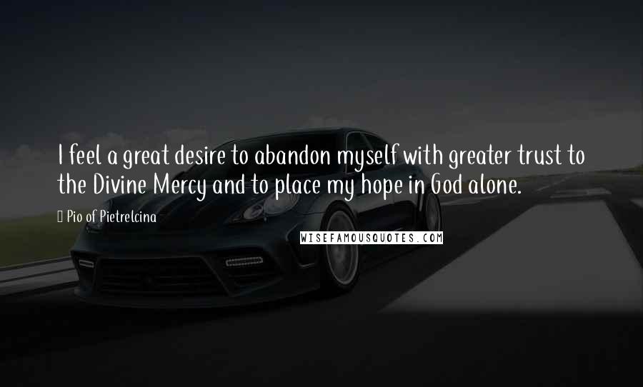 Pio Of Pietrelcina Quotes: I feel a great desire to abandon myself with greater trust to the Divine Mercy and to place my hope in God alone.