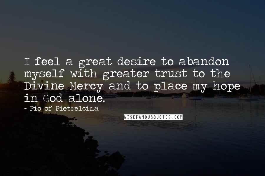 Pio Of Pietrelcina Quotes: I feel a great desire to abandon myself with greater trust to the Divine Mercy and to place my hope in God alone.