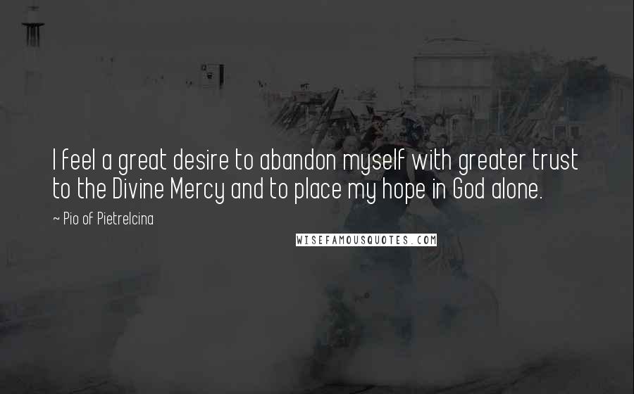 Pio Of Pietrelcina Quotes: I feel a great desire to abandon myself with greater trust to the Divine Mercy and to place my hope in God alone.