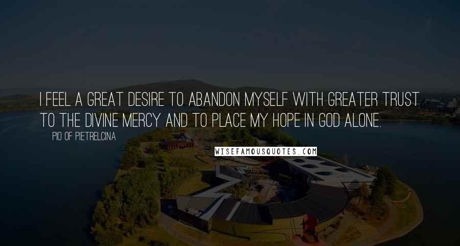 Pio Of Pietrelcina Quotes: I feel a great desire to abandon myself with greater trust to the Divine Mercy and to place my hope in God alone.