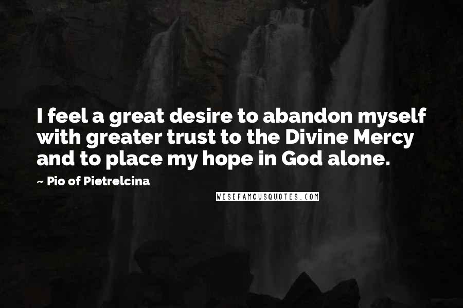 Pio Of Pietrelcina Quotes: I feel a great desire to abandon myself with greater trust to the Divine Mercy and to place my hope in God alone.