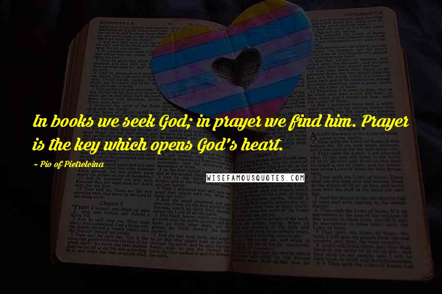Pio Of Pietrelcina Quotes: In books we seek God; in prayer we find him. Prayer is the key which opens God's heart.
