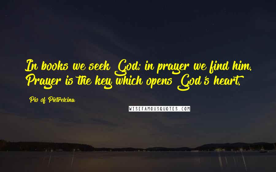 Pio Of Pietrelcina Quotes: In books we seek God; in prayer we find him. Prayer is the key which opens God's heart.