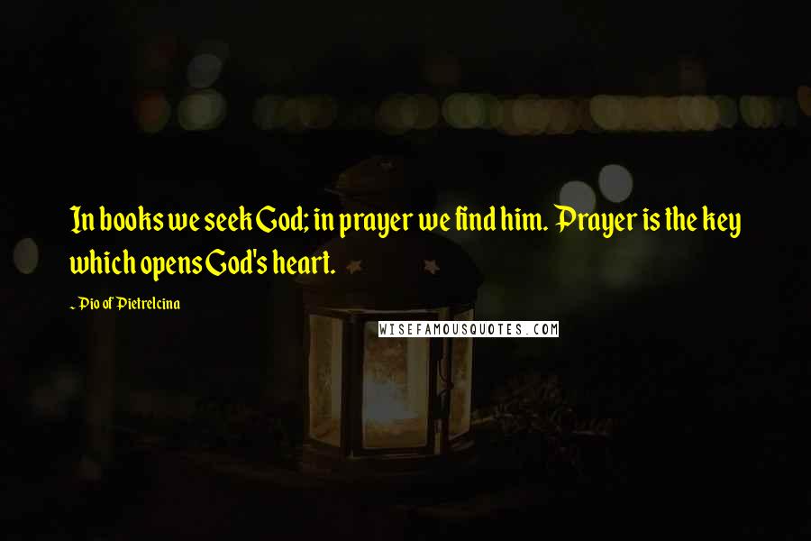 Pio Of Pietrelcina Quotes: In books we seek God; in prayer we find him. Prayer is the key which opens God's heart.