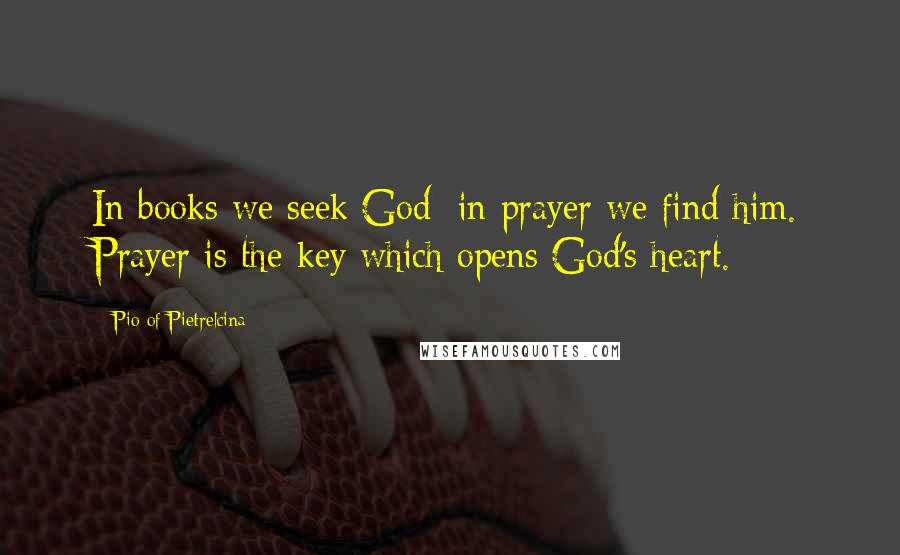 Pio Of Pietrelcina Quotes: In books we seek God; in prayer we find him. Prayer is the key which opens God's heart.