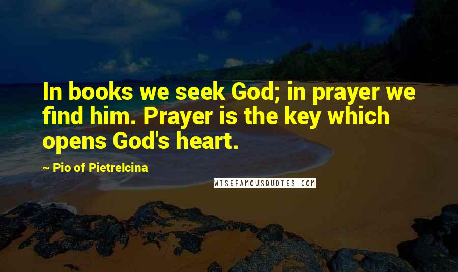 Pio Of Pietrelcina Quotes: In books we seek God; in prayer we find him. Prayer is the key which opens God's heart.