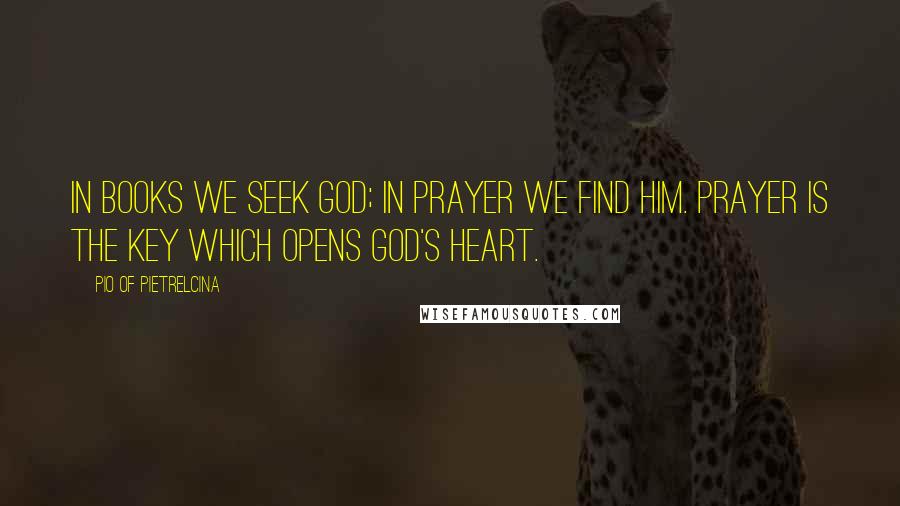 Pio Of Pietrelcina Quotes: In books we seek God; in prayer we find him. Prayer is the key which opens God's heart.