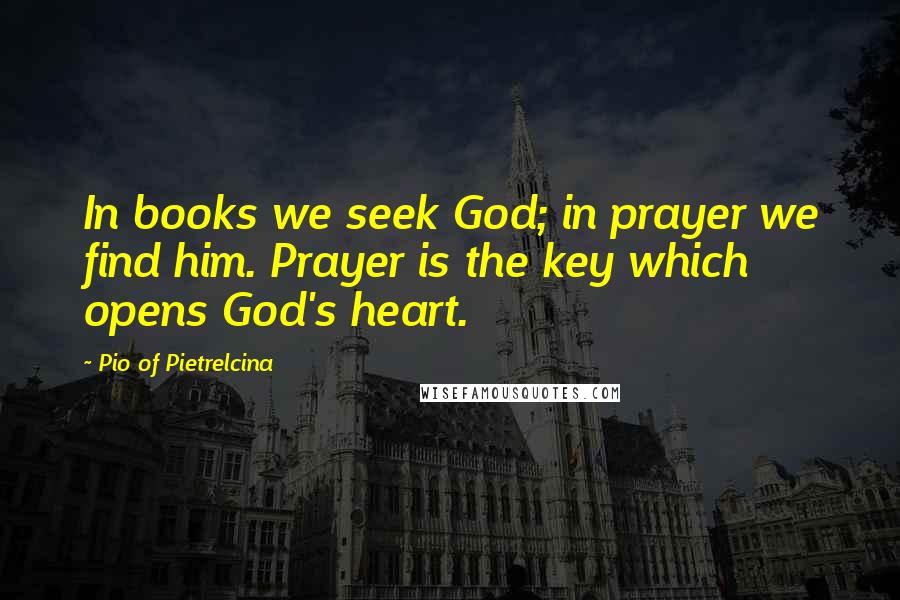 Pio Of Pietrelcina Quotes: In books we seek God; in prayer we find him. Prayer is the key which opens God's heart.