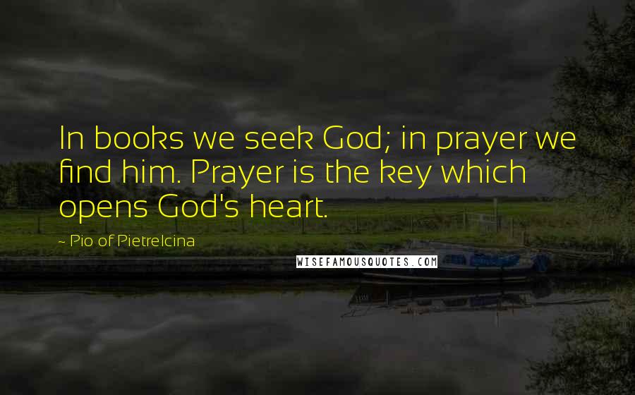Pio Of Pietrelcina Quotes: In books we seek God; in prayer we find him. Prayer is the key which opens God's heart.
