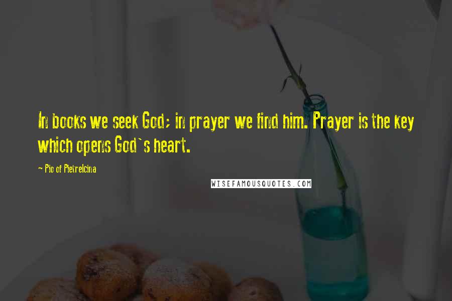 Pio Of Pietrelcina Quotes: In books we seek God; in prayer we find him. Prayer is the key which opens God's heart.