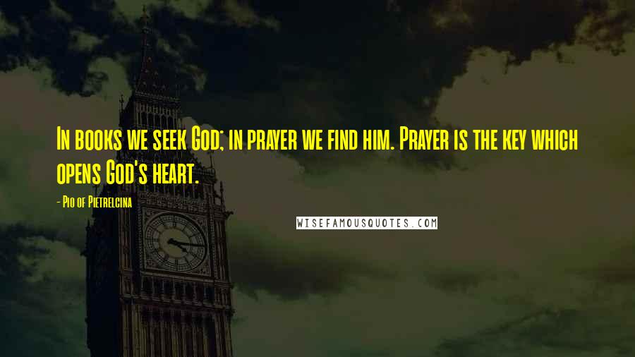 Pio Of Pietrelcina Quotes: In books we seek God; in prayer we find him. Prayer is the key which opens God's heart.